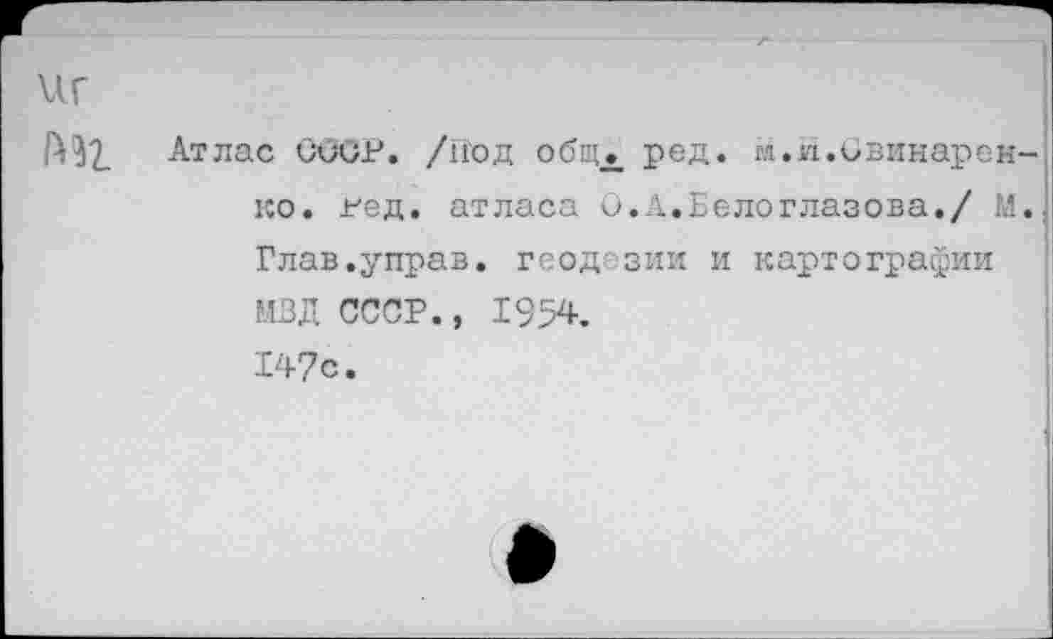 ﻿иг
[А^2. Атлас СССР. /Под общЛ ред. м.И.Свинарен-ко. гед. атласа О.Л.Белоглазова./ М. Глав.управ, геодезии и картографии МВД СССР., 1954. 147с.